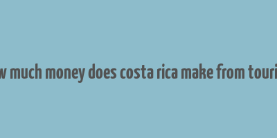 how much money does costa rica make from tourism