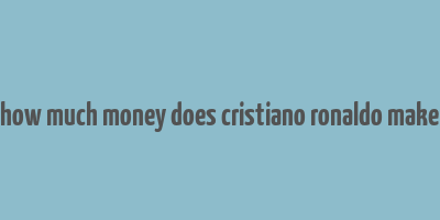 how much money does cristiano ronaldo make