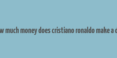 how much money does cristiano ronaldo make a day