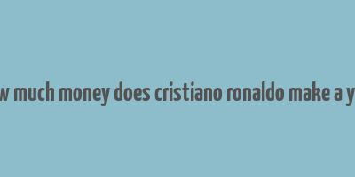 how much money does cristiano ronaldo make a year