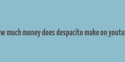 how much money does despacito make on youtube