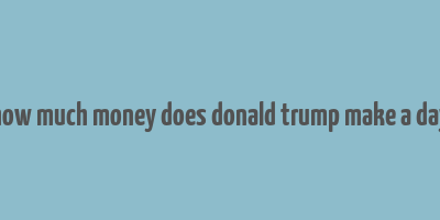 how much money does donald trump make a day