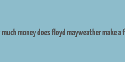 how much money does floyd mayweather make a fight