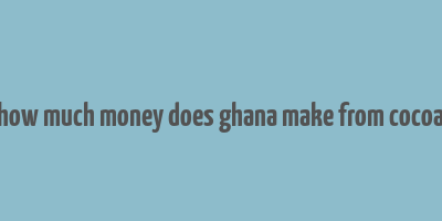 how much money does ghana make from cocoa