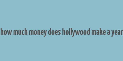 how much money does hollywood make a year