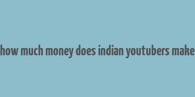 how much money does indian youtubers make