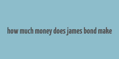 how much money does james bond make