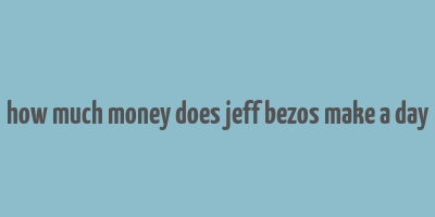 how much money does jeff bezos make a day