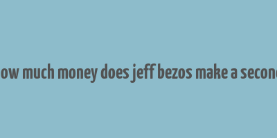 how much money does jeff bezos make a second