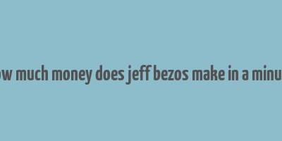 how much money does jeff bezos make in a minute