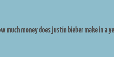 how much money does justin bieber make in a year