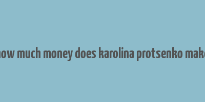 how much money does karolina protsenko make