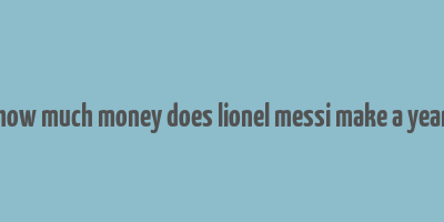 how much money does lionel messi make a year