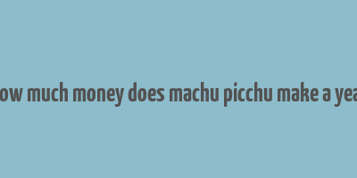 how much money does machu picchu make a year