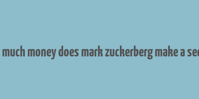 how much money does mark zuckerberg make a second