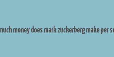 how much money does mark zuckerberg make per second