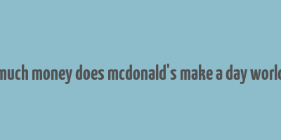 how much money does mcdonald's make a day worldwide