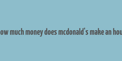 how much money does mcdonald's make an hour