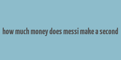 how much money does messi make a second