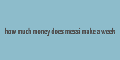 how much money does messi make a week