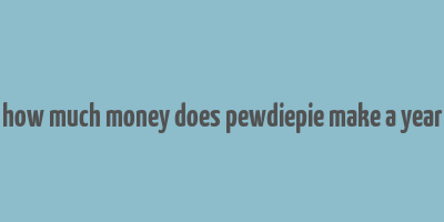 how much money does pewdiepie make a year