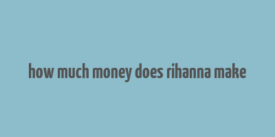 how much money does rihanna make