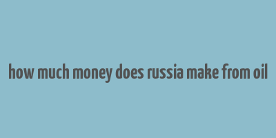 how much money does russia make from oil