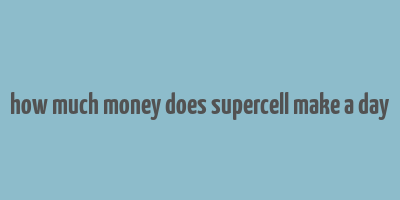 how much money does supercell make a day