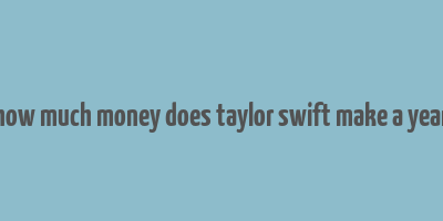 how much money does taylor swift make a year