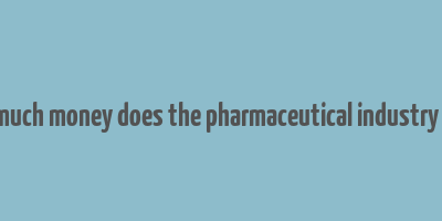 how much money does the pharmaceutical industry make