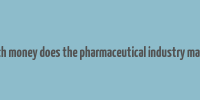 how much money does the pharmaceutical industry make a year