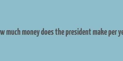 how much money does the president make per year