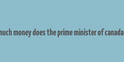 how much money does the prime minister of canada make