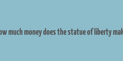 how much money does the statue of liberty make