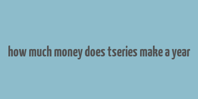 how much money does tseries make a year