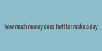 how much money does twitter make a day