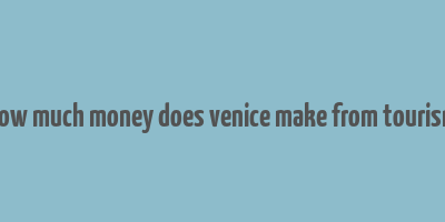 how much money does venice make from tourism