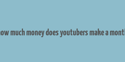 how much money does youtubers make a month