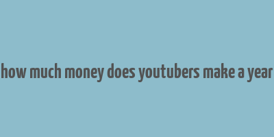 how much money does youtubers make a year