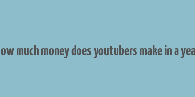 how much money does youtubers make in a year