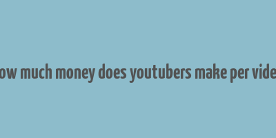 how much money does youtubers make per video