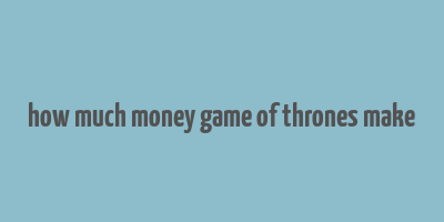 how much money game of thrones make