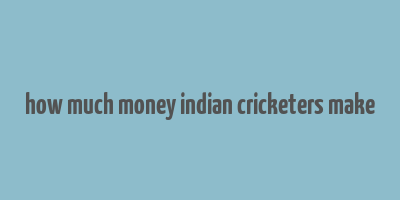 how much money indian cricketers make