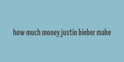 how much money justin bieber make