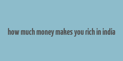 how much money makes you rich in india