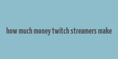 how much money twitch streamers make