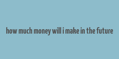 how much money will i make in the future