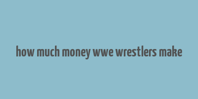 how much money wwe wrestlers make