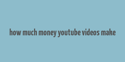 how much money youtube videos make