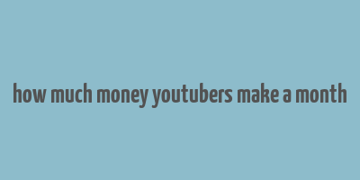 how much money youtubers make a month